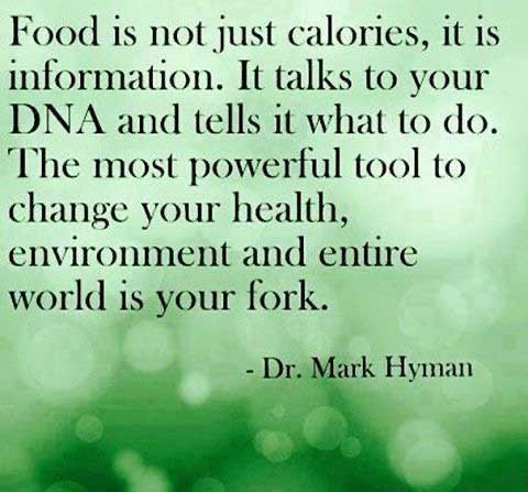 Food is not just calories, it is information. It talks to your DNA and tells it what to do. The most powerful tool to change your health, environment and entire world is your fork. Dr. Mark Hyman